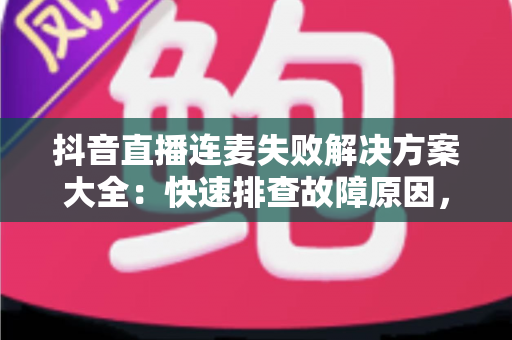 抖音直播连麦失败解决方案大全：快速排查故障原因，轻松恢复连麦互动的实用指南