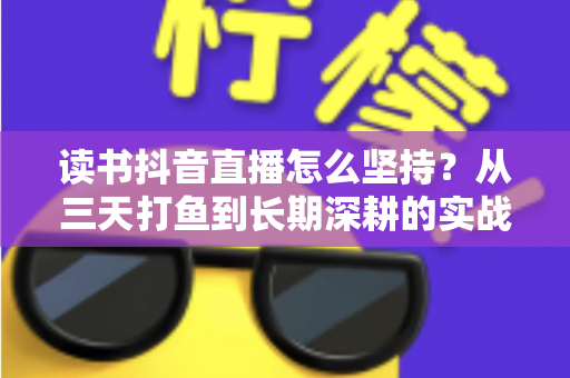 读书抖音直播怎么坚持?从三天打鱼到长期深耕的实战指南 读书抖音直播怎么坚持?从三天打鱼到长期深耕的实战指南