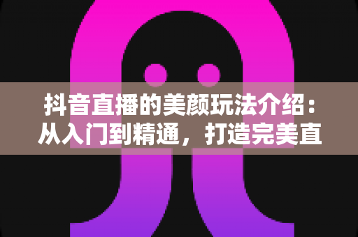 抖音直播的美颜玩法介绍：从入门到精通，打造完美直播形象的完整指南