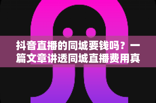 抖音直播的同城要钱吗?一篇文章讲透同城直播费用真相与免费引流实操方法 抖音直播的同城要钱吗?一篇文章讲透同城直播费用真相与免费引流实操方法