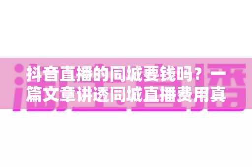 抖音直播的同城要钱吗?一篇文章讲透同城直播费用真相与免费引流实操方法 抖音直播的同城要钱吗?一篇文章讲透同城直播费用真相与免费引流实操方法