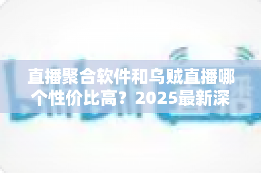 直播聚合软件和乌贼直播哪个性价比高?2025最新深度对比测评与避坑选购指南 直播聚合软件和乌贼直播哪个性价比高?2025最新深度对比测评与避坑选购指南