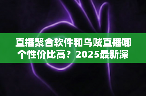 直播聚合软件和乌贼直播哪个性价比高?2025最新深度对比测评与避坑选购指南 直播聚合软件和乌贼直播哪个性价比高?2025最新深度对比测评与避坑选购指南