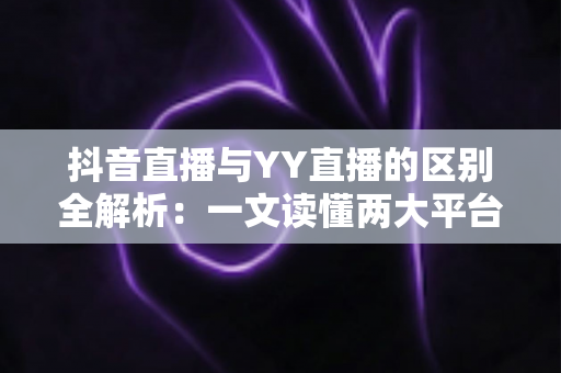 抖音直播与YY直播的区别全解析:一文读懂两大平台,帮你选对直播赛道 抖音直播与YY直播的区别全解析:一文读懂两大平台,帮你选对直播赛道