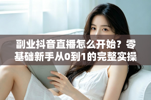 副业抖音直播怎么开始?零基础新手从0到1的完整实操指南 副业抖音直播怎么开始?零基础新手从0到1的完整实操指南