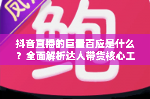 抖音直播的巨量百应是什么?全面解析达人带货核心工具的功能、用法与实操价值 抖音直播的巨量百应是什么?全面解析达人带货核心工具的功能、用法与实操价值