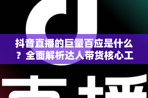 抖音直播的巨量百应是什么?全面解析达人带货核心工具的功能、用法与实操价值 抖音直播的巨量百应是什么?全面解析达人带货核心工具的功能、用法与实操价值