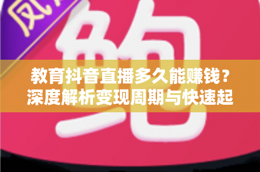 教育抖音直播多久能赚钱？深度解析变现周期与快速起号实战指南