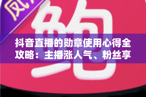 抖音直播的勋章使用心得全攻略：主播涨人气、粉丝享特权的实战指南