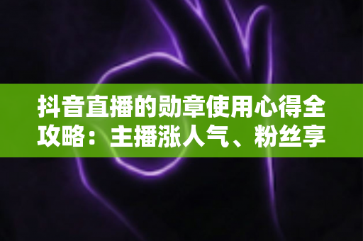 抖音直播的勋章使用心得全攻略：主播涨人气、粉丝享特权的实战指南