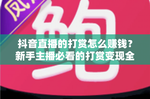 抖音直播的打赏怎么赚钱？新手主播必看的打赏变现全攻略