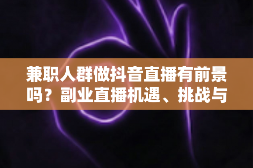 兼职人群做抖音直播有前景吗?副业直播机遇、挑战与实操指南全解析 兼职人群做抖音直播有前景吗?副业直播机遇、挑战与实操指南全解析