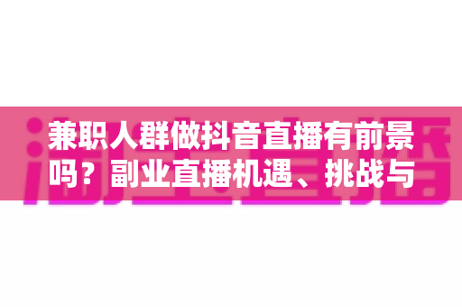兼职人群做抖音直播有前景吗?副业直播机遇、挑战与实操指南全解析 兼职人群做抖音直播有前景吗?副业直播机遇、挑战与实操指南全解析