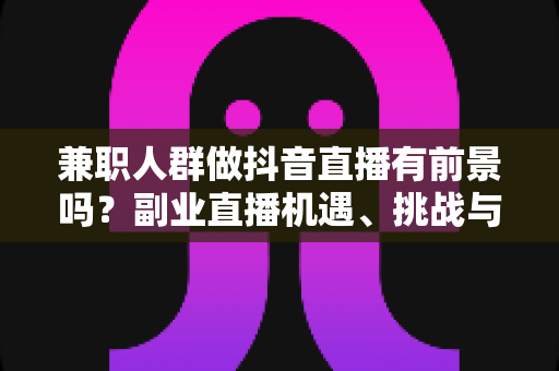 兼职人群做抖音直播有前景吗?副业直播机遇、挑战与实操指南全解析 兼职人群做抖音直播有前景吗?副业直播机遇、挑战与实操指南全解析