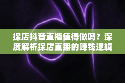 探店抖音直播值得做吗?深度解析探店直播的赚钱逻辑、入门门槛与实战避坑指南 探店抖音直播值得做吗?深度解析探店直播的赚钱逻辑、入门门槛与实战避坑指南