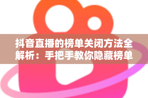 抖音直播的榜单关闭方法全解析:手把手教你隐藏榜单,打造更纯粹的直播间 抖音直播的榜单关闭方法全解析:手把手教你隐藏榜单,打造更纯粹的直播间