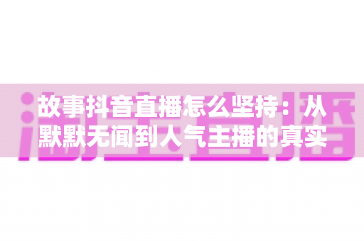 故事抖音直播怎么坚持:从默默无闻到人气主播的真实心态修炼与实用方法全指南 故事抖音直播怎么坚持:从默默无闻到人气主播的真实心态修炼与实用方法全指南