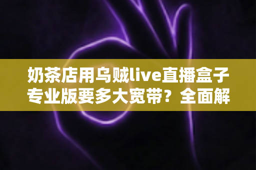 奶茶店用乌贼live直播盒子专业版要多大宽带？全面解析直播网络配置方案