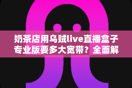 奶茶店用乌贼live直播盒子专业版要多大宽带？全面解析直播网络配置方案