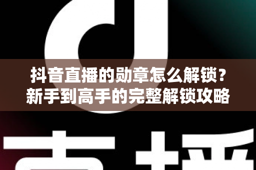 抖音直播的勋章怎么解锁？新手到高手的完整解锁攻略与实用技巧