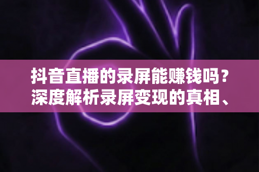 抖音直播的录屏能赚钱吗?深度解析录屏变现的真相、风险与合规路径 抖音直播的录屏能赚钱吗?深度解析录屏变现的真相、风险与合规路径