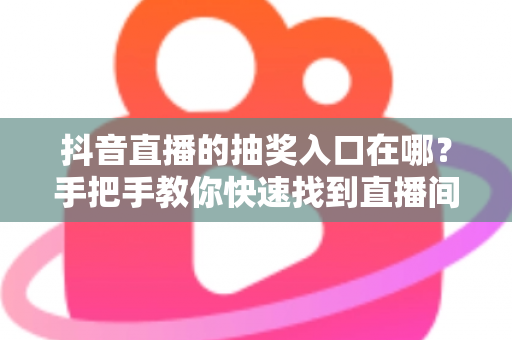 抖音直播的抽奖入口在哪?手把手教你快速找到直播间抽奖位置,轻松赢取福利奖品 抖音直播的抽奖入口在哪?手把手教你快速找到直播间抽奖位置,轻松赢取福利奖品