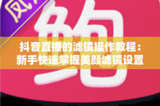 抖音直播的滤镜操作教程:新手快速掌握美颜滤镜设置与开播技巧的实用指南 抖音直播的滤镜操作教程:新手快速掌握美颜滤镜设置与开播技巧的实用指南