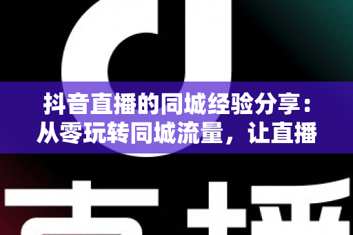 抖音直播的同城经验分享:从零玩转同城流量,让直播间人气翻倍的实战指南 抖音直播的同城经验分享:从零玩转同城流量,让直播间人气翻倍的实战指南