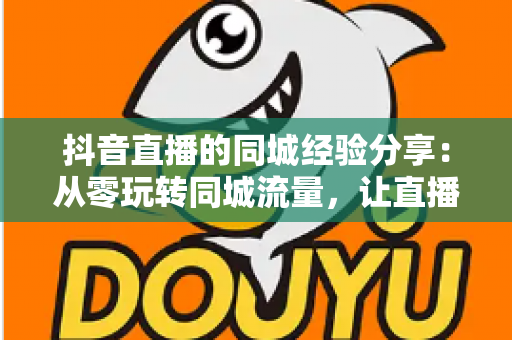 抖音直播的同城经验分享:从零玩转同城流量,让直播间人气翻倍的实战指南 抖音直播的同城经验分享:从零玩转同城流量,让直播间人气翻倍的实战指南