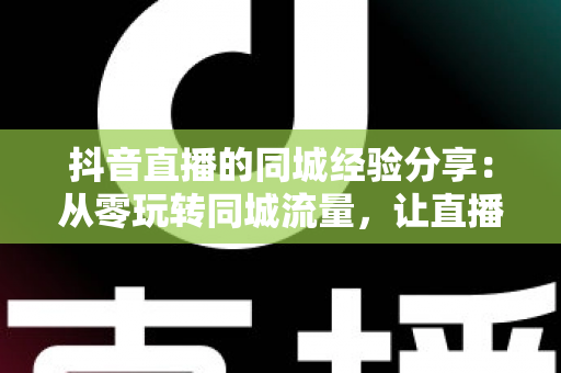 抖音直播的同城经验分享:从零玩转同城流量,让直播间人气翻倍的实战指南 抖音直播的同城经验分享:从零玩转同城流量,让直播间人气翻倍的实战指南