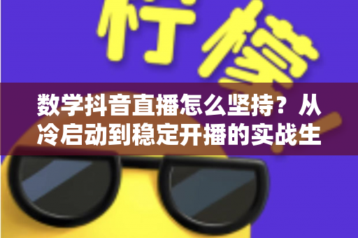 数学抖音直播怎么坚持？从冷启动到稳定开播的实战生存指南