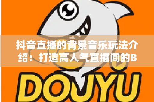 抖音直播的背景音乐玩法介绍:打造高人气直播间的BGM运营全攻略 抖音直播的背景音乐玩法介绍:打造高人气直播间的BGM运营全攻略