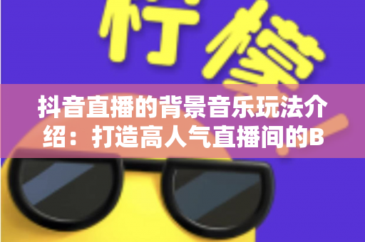 抖音直播的背景音乐玩法介绍:打造高人气直播间的BGM运营全攻略 抖音直播的背景音乐玩法介绍:打造高人气直播间的BGM运营全攻略