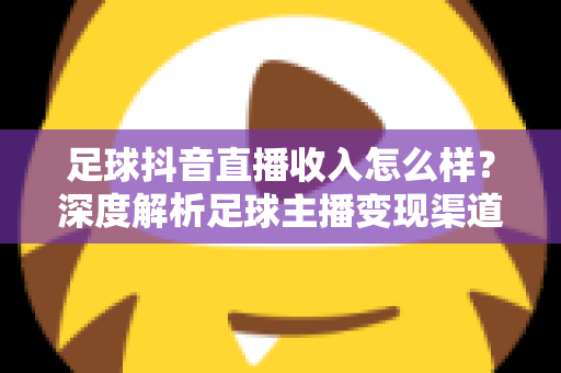 足球抖音直播收入怎么样?深度解析足球主播变现渠道与真实收益水平 足球抖音直播收入怎么样?深度解析足球主播变现渠道与真实收益水平