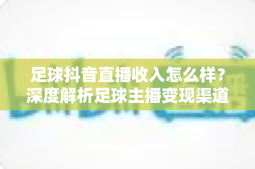 足球抖音直播收入怎么样?深度解析足球主播变现渠道与真实收益水平 足球抖音直播收入怎么样?深度解析足球主播变现渠道与真实收益水平