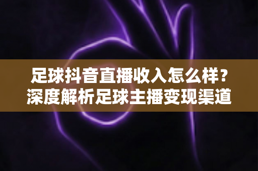 足球抖音直播收入怎么样?深度解析足球主播变现渠道与真实收益水平 足球抖音直播收入怎么样?深度解析足球主播变现渠道与真实收益水平