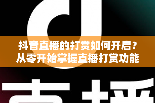 抖音直播的打赏如何开启？从零开始掌握直播打赏功能全流程指南与实操技巧