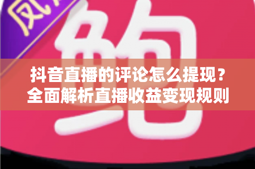 抖音直播的评论怎么提现?全面解析直播收益变现规则与提现步骤详解 抖音直播的评论怎么提现?全面解析直播收益变现规则与提现步骤详解