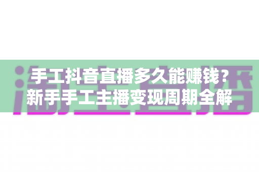 手工抖音直播多久能赚钱?新手手工主播变现周期全解析与加速赚钱实战攻略 手工抖音直播多久能赚钱?新手手工主播变现周期全解析与加速赚钱实战攻略