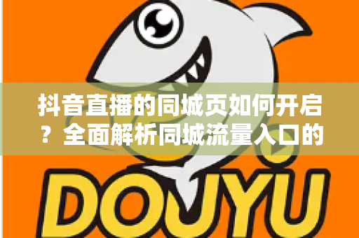 抖音直播的同城页如何开启？全面解析同城流量入口的设置方法与曝光增长技巧