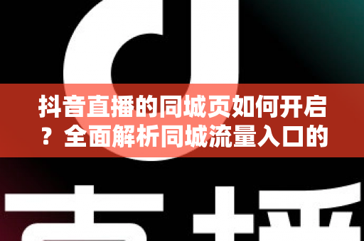 抖音直播的同城页如何开启？全面解析同城流量入口的设置方法与曝光增长技巧