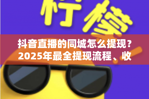 抖音直播的同城怎么提现？2025年最全提现流程、收益管理与常见问题一站式指南