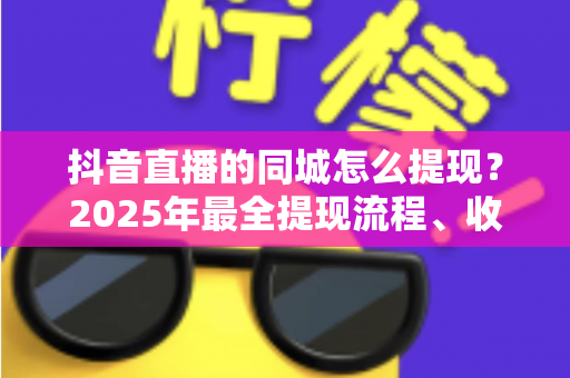 抖音直播的同城怎么提现？2025年最全提现流程、收益管理与常见问题一站式指南