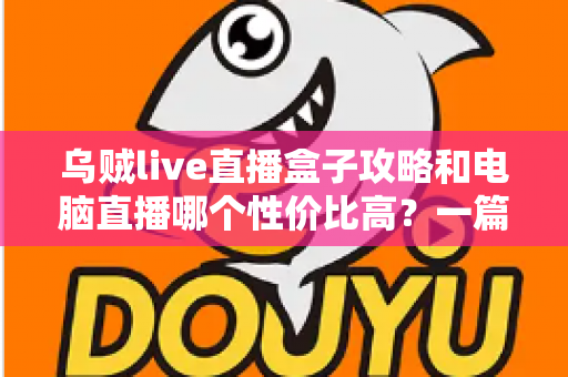 乌贼live直播盒子攻略和电脑直播哪个性价比高？一篇文章帮你选对直播设备，少花冤枉钱