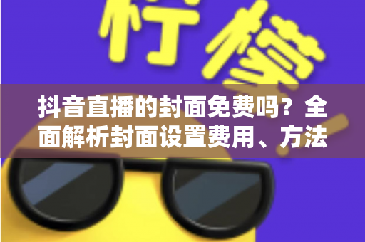 抖音直播的封面免费吗?全面解析封面设置费用、方法与优化技巧 抖音直播的封面免费吗?全面解析封面设置费用、方法与优化技巧