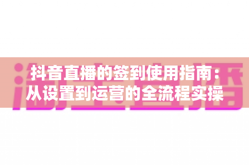 抖音直播的签到使用指南:从设置到运营的全流程实操攻略,助你快速提升直播间人气与粉丝粘性 抖音直播的签到使用指南:从设置到运营的全流程实操攻略,助你快速提升直播间人气与粉丝粘性