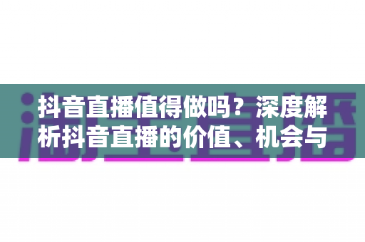 抖音直播值得做吗?深度解析抖音直播的价值、机会与挑战 抖音直播值得做吗?深度解析抖音直播的价值、机会与挑战
