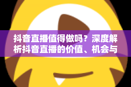 抖音直播值得做吗?深度解析抖音直播的价值、机会与挑战 抖音直播值得做吗?深度解析抖音直播的价值、机会与挑战