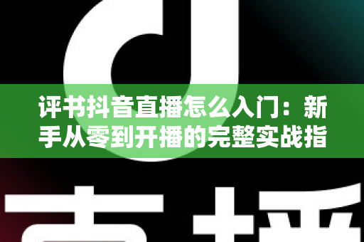 评书抖音直播怎么入门:新手从零到开播的完整实战指南 评书抖音直播怎么入门:新手从零到开播的完整实战指南