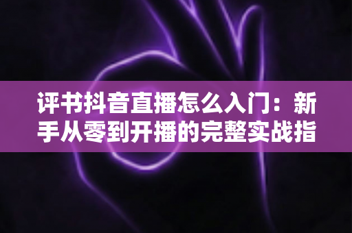 评书抖音直播怎么入门:新手从零到开播的完整实战指南 评书抖音直播怎么入门:新手从零到开播的完整实战指南